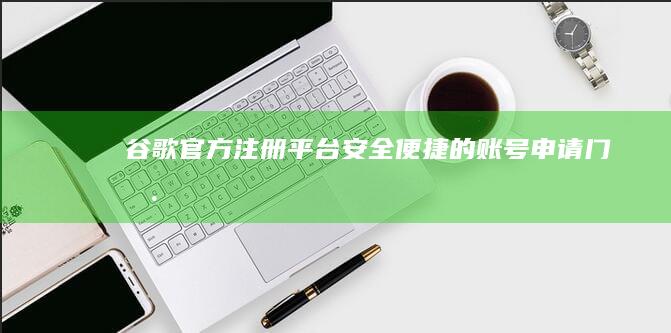 谷歌官方注册平台：安全、便捷的账号申请门户