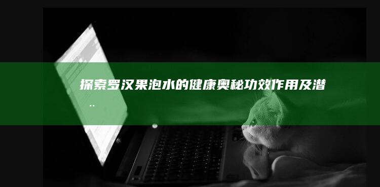 探索罗汉果泡水的健康奥秘：功效、作用、及潜在副作用全面解析